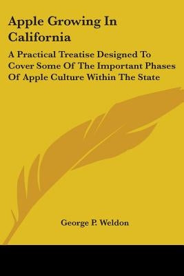 Apple Growing In California: A Practical Treatise Designed To Cover Some Of The Important Phases Of Apple Culture Within The State by Weldon, George P.