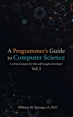 A Programmer's Guide to Computer Science: A virtual degree for the self-taught developer by Springer, William M., II