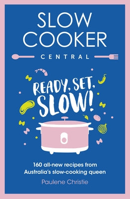 Slow Cooker Central: Ready, Set, Slow!: 160 All-New Recipes from Australia's Slow-Cooking Queen by Christie, Paulene