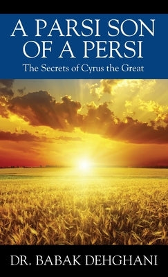 A Parsi Son of a Persi: The Secrets of Cyrus the Great by Dehghani, Babak