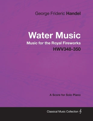 George Frideric Handel - Water Music - Music for the Royal Fireworks - HWV348-350 - A Score for Solo Piano by Handel, George Frideric