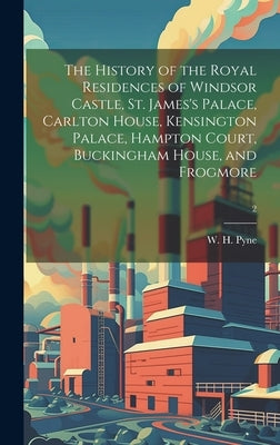 The History of the Royal Residences of Windsor Castle, St. James's Palace, Carlton House, Kensington Palace, Hampton Court, Buckingham House, and Frog by Pyne, W. H. (William Henry) 1769-1843