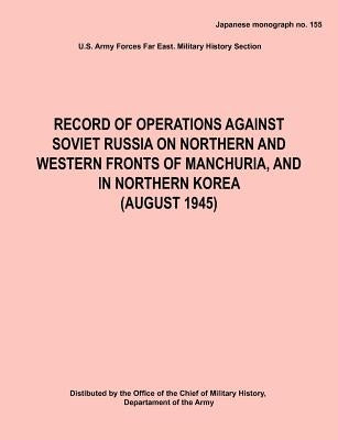 Record of Operations Against Soviet Russia on Northern and Western Fronts of Manchuria, and in Northern Korea August 1945 (Japanese Monograph No. 155) by Army Hq, Army Forces Far East