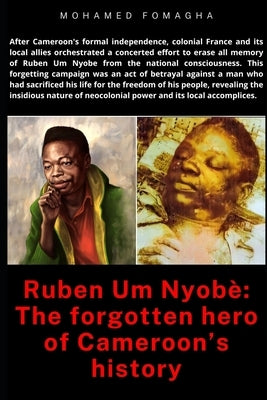 Ruben Um Nyobè: The forgotten hero of Cameroon's history: Betrayal and Erasure: Neocolonialism's Assault on Ruben Um Nyobe's Legacy by Tatou, Mohamed Fomagha