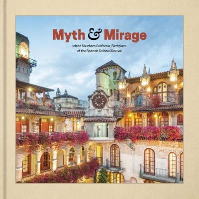 Myth and Mirage: Inland Southern California, Birthplace of the Spanish Colonial Revival by Betsky, Aaron