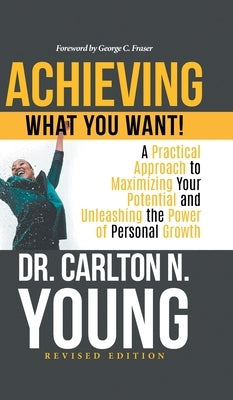 Achieving What You Want!: A Practical Approach to Maximizing Your Potential and Unleashing the Power of Personal Growth by Dr Carlton N Young