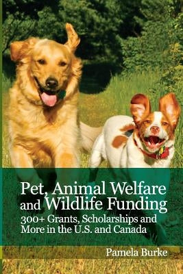 Pet, Animal Welfare and Wildlife Funding: 300+ Grants, Scholarships and More in the U.S. and Canada by Burke, Pamela