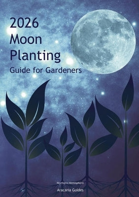 2026 Moon Planting Guide for Gardeners: Northern Hemisphere Edition by Aracaria Guides