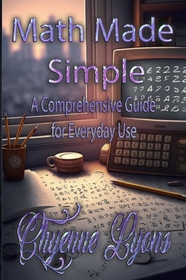 Math Made Simple: A Comprehensive Guide for Everyday Use by Lyons, Chyenne