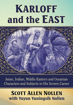 Karloff and the East: Asian, Indian, Middle Eastern and Oceanian Characters and Subjects in His Screen Career by Nollen, Scott Allen