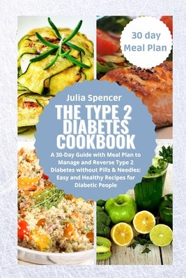 The Type 2 Diabetes Cookbook: A 30-Day Guide with Meal Plan to Manage and Reverse Type 2 Diabetes without Pills & Needles: Easy and Healthy Recipes by Spancer, Julia