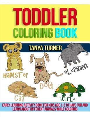 Toddler Coloring Book: Early Learning Activity Book for Kids Age 1-3 to Have Fun and Learn about Different Animals while Coloring by Turner, Tanya