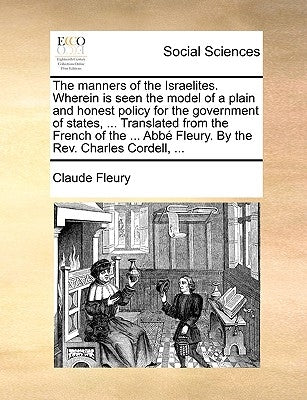 The Manners of the Israelites. Wherein Is Seen the Model of a Plain and Honest Policy for the Government of States, ... Translated from the French of by Fleury, Claude