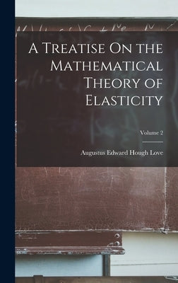 A Treatise On the Mathematical Theory of Elasticity; Volume 2 by Love, Augustus Edward Hough