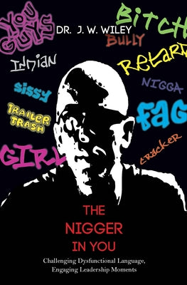 The Nigger in You: Challenging Dysfunctional Language, Engaging Leadership Moments by Wiley, J. W.