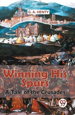 Winning His Spurs A Tale Of The Crusades by Henty, G. a.