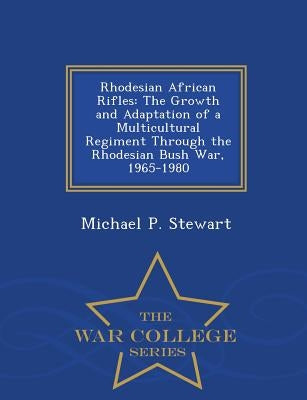 Rhodesian African Rifles: The Growth and Adaptation of a Multicultural Regiment Through the Rhodesian Bush War, 1965-1980 - War College Series by Stewart, Michael P.