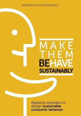 Make Them Behave Sustainably: Applying strategies to design sustainable behavior by Olaya Rodriguez, Adriana