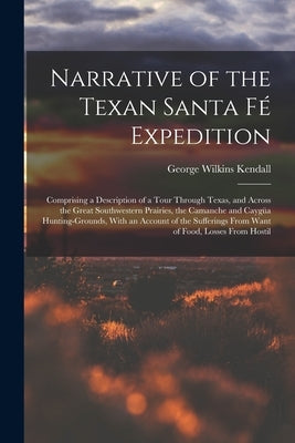 Narrative of the Texan Santa Fé Expedition: Comprising a Description of a Tour Through Texas, and Across the Great Southwestern Prairies, the Camanche by Kendall, George Wilkins