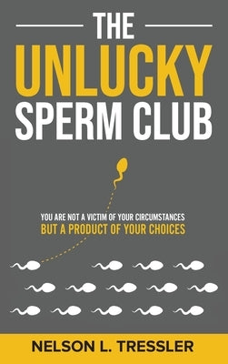 The Unlucky Sperm Club: You are Not a Victim of Your Circumstances but a Product of Your Choices by Tressler, Nelson L.