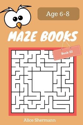 MAZE Book for Kids Ages 6-8 Book III: 50 Maze Puzzle Games to Boost Kids' Brain, Pocket Size 6x9 Inch, Large Print by Shermann, Alice