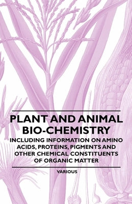 Plant and Animal Bio-Chemistry - Including Information on Amino Acids, Proteins, Pigments and Other Chemical Constituents of Organic Matter by Various