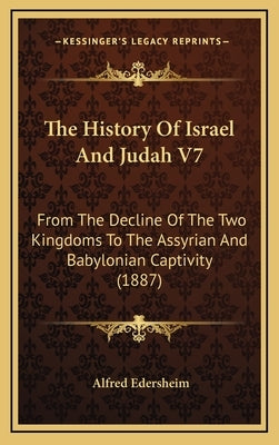 The History Of Israel And Judah V7: From The Decline Of The Two Kingdoms To The Assyrian And Babylonian Captivity (1887) by Edersheim, Alfred