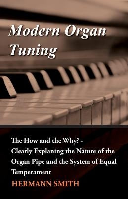 Modern Organ Tuning - The How and the Why? - Clearly Explaning the Nature of the Organ Pipe and the System of Equal Temperament by Smith, Hermann