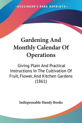 Gardening And Monthly Calendar Of Operations: Giving Plain And Practical Instructions In The Cultivation Of Fruit, Flower, And Kitchen Gardens (1861) by Indispensable Handy Books