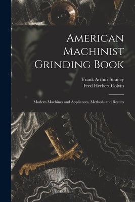 American Machinist Grinding Book: Modern Machines and Appliances, Methods and Results by Colvin, Fred Herbert