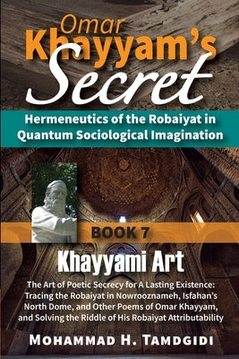 Omar Khayyam's Secret: Hermeneutics of the Robaiyat in Quantum Sociological Imagination: Book 7: Khayyami Art: The Art of Poetic Secrecy for by Tamdgidi, Mohammad H.