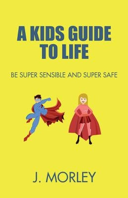 A Kids Guide To Life: Be Super Sensible And Super Safe by Morley