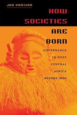 How Societies Are Born: Governance in West Central Africa Before 1600 by Vansina, Jan