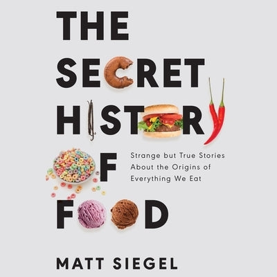 The Secret History of Food: Strange But True Stories about the Origins of Everything We Eat by Siegel, Matt