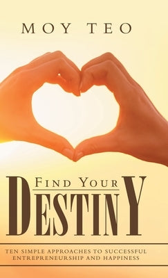 Find Your Destiny: Ten Simple Approaches to Successful Entrepreneurship and Happiness by Teo, Moy