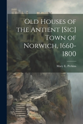 Old Houses of the Antient [sic] Town of Norwich, 1660-1800 by Perkins, Mary E. (Mary Elizabeth)