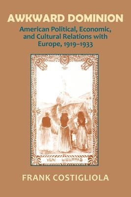 Awkward Dominion: American Political, Economic, and Cultural Relations with Europe, 1919 1933 by Costigliola, Frank C.