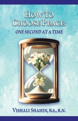 How to Choose Peace: One Second At a Tme by Shahin, Vishali