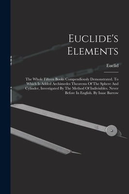 Euclide's Elements: The Whole Fifteen Books Compendiously Demonstrated. To Which Is Added Archimedes Theorems Of The Sphere And Cylinder, by Euclid