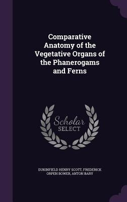 Comparative Anatomy of the Vegetative Organs of the Phanerogams and Ferns by Scott, Dukinfield Henry