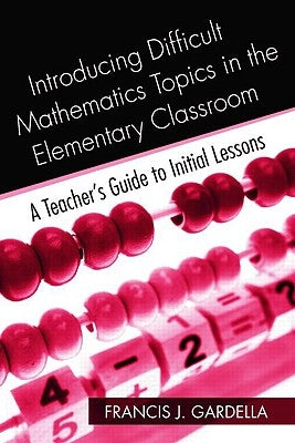 Introducing Difficult Mathematics Topics in the Elementary Classroom: A Teacher's Guide to Initial Lessons by Gardella, Francis J.