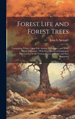 Forest Life and Forest Trees: Comprising Winter Camp-Life Among the Loggers, and Wild-Wood Adventure; With Descriptions of Lumbering Operations On t by Springer, John S.