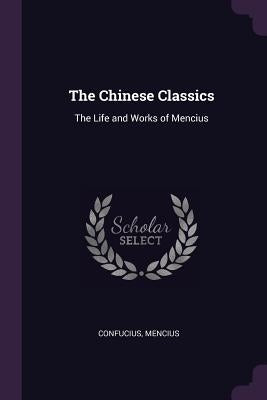 The Chinese Classics: The Life and Works of Mencius by Confucius