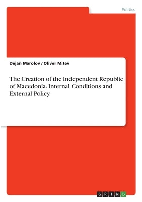 The Creation of the Independent Republic of Macedonia. Internal Conditions and External Policy by Marolov, Dejan