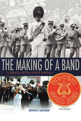 The Making Of A Band: A history of the world famous Bahama Brass Band by Gibson, G. Sean