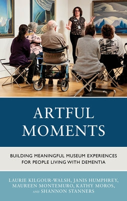 Artful Moments: Building Meaningful Museum Experiences for People Living with Dementia by Kilgour-Walsh, Laurie