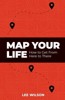 Map Your Life: Getting from Here to There by Wilson, Lee