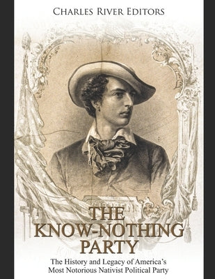 The Know Nothing Party: The History and Legacy of America's Most Notorious Nativist Political Party by Charles River