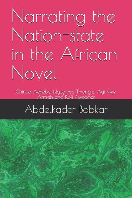 Narrating the Nation-state in the African Novel: Chinua Achebe, Ngugi wa Thiong'o, Ayi Kwei Armah and Kofi Awoonor by Babkar, Abdelkader