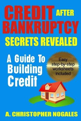 Credit After Bankruptcy Secrets Revealed by Nogales, A. Christopher